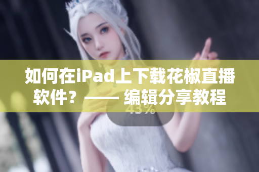 如何在iPad上下载花椒直播软件？—— 编辑分享教程