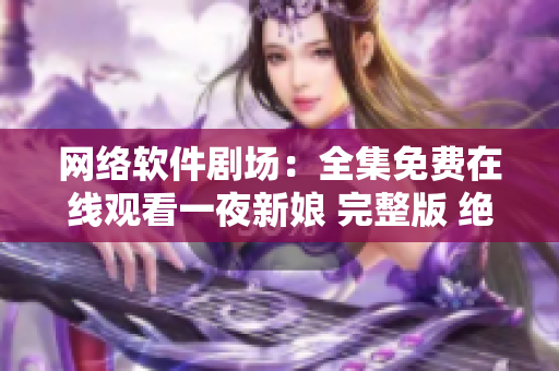 网络软件剧场：全集免费在线观看一夜新娘 完整版 绝对精彩