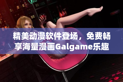 精美动漫软件登场，免费畅享海量漫画Galgame乐趣