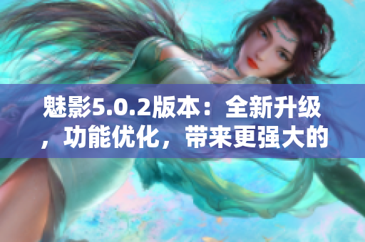 魅影5.0.2版本：全新升级，功能优化，带来更强大的软件体验