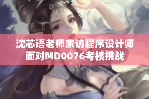 沈芯语老师家访程序设计师面对MD0076考核挑战