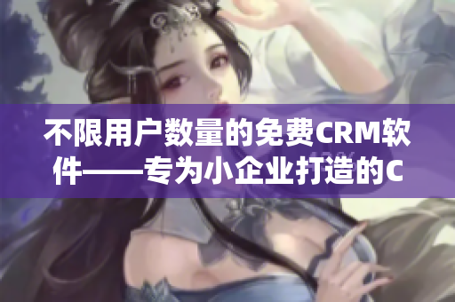 不限用户数量的免费CRM软件——专为小企业打造的CRM系统