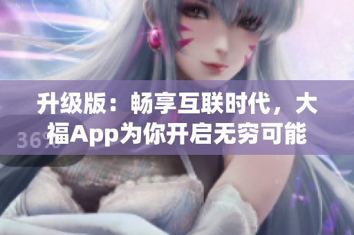 升级版：畅享互联时代，大福App为你开启无穷可能