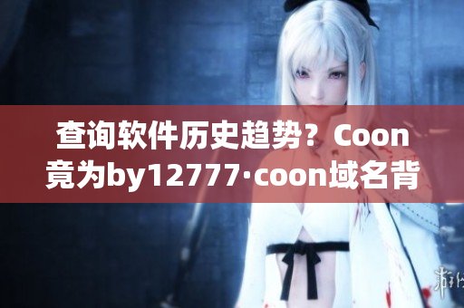 查询软件历史趋势？Coon竟为by12777·coon域名背后的真相！