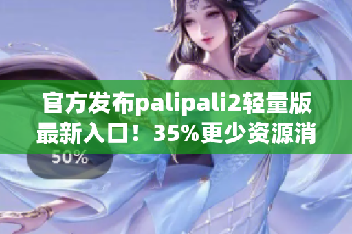 官方发布palipali2轻量版最新入口！35%更少资源消耗，下载更便捷！