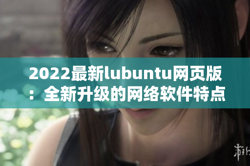 2022最新lubuntu网页版：全新升级的网络软件特点一览