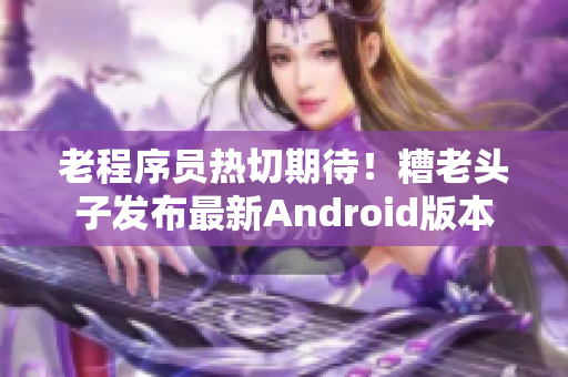 老程序员热切期待！糟老头子发布最新Android版本