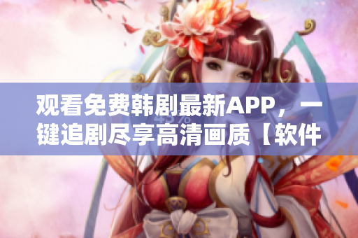 观看免费韩剧最新APP，一键追剧尽享高清画质【软件推荐】