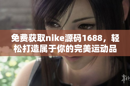 免费获取nike源码1688，轻松打造属于你的完美运动品牌网站