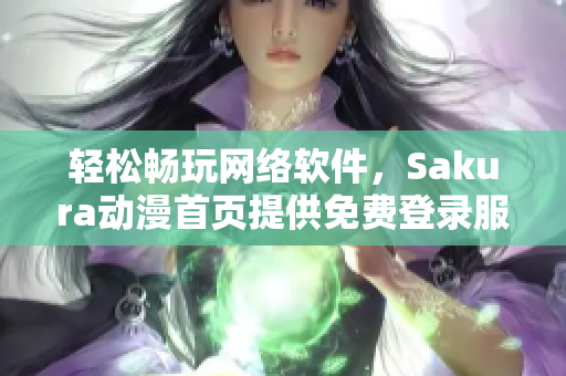 轻松畅玩网络软件，Sakura动漫首页提供免费登录服务