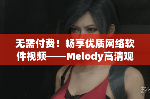 无需付费！畅享优质网络软件视频——Melody高清观看指南