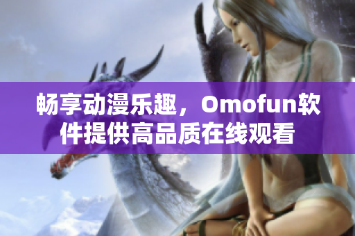 畅享动漫乐趣，Omofun软件提供高品质在线观看