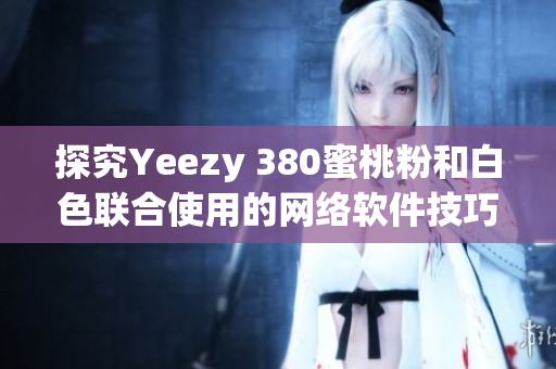 探究Yeezy 380蜜桃粉和白色联合使用的网络软件技巧