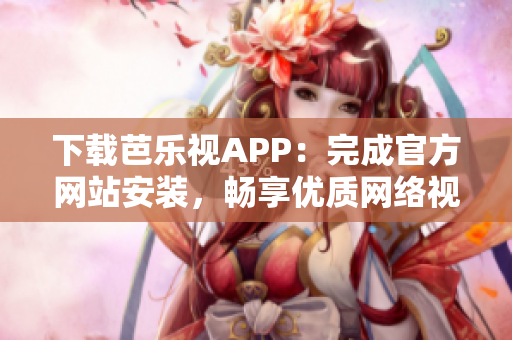 下载芭乐视APP：完成官方网站安装，畅享优质网络视频