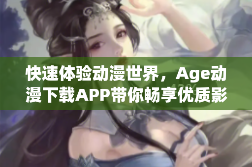 快速体验动漫世界，Age动漫下载APP带你畅享优质影音资源