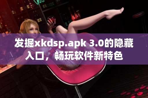 发掘xkdsp.apk 3.0的隐藏入口，畅玩软件新特色