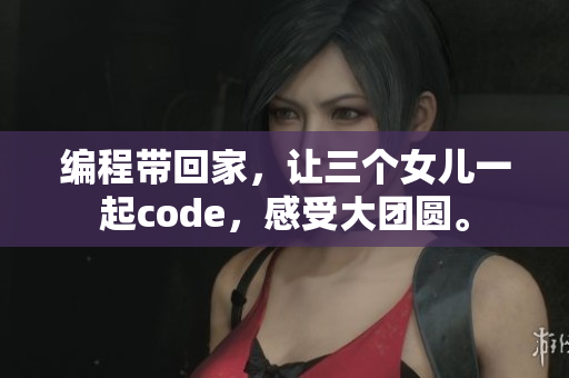 编程带回家，让三个女儿一起code，感受大团圆。