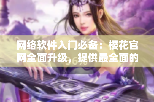 网络软件入门必备：樱花官网全面升级，提供最全面的教程资源！