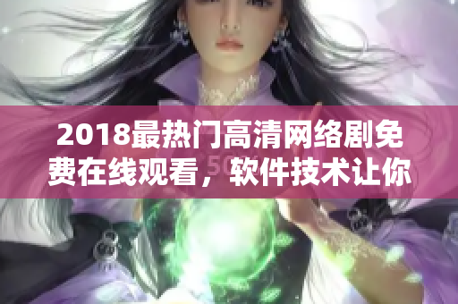 2018最热门高清网络剧免费在线观看，软件技术让你享受非凡影音体验！