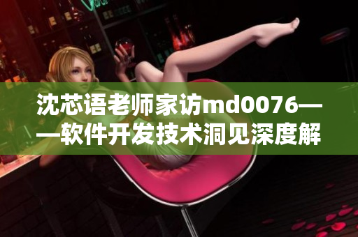 沈芯语老师家访md0076——软件开发技术洞见深度解析