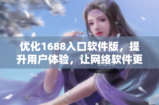 优化1688入口软件版，提升用户体验，让网络软件更高效！