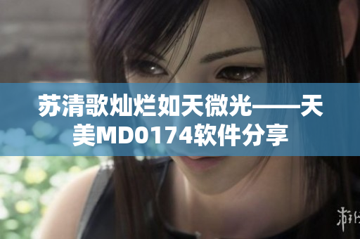 苏清歌灿烂如天微光——天美MD0174软件分享