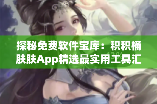 探秘免费软件宝库：积积桶肤肤App精选最实用工具汇总！