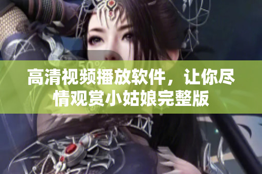 高清视频播放软件，让你尽情观赏小姑娘完整版