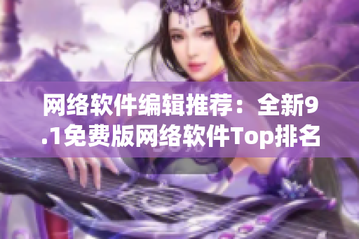 网络软件编辑推荐：全新9.1免费版网络软件Top排名！