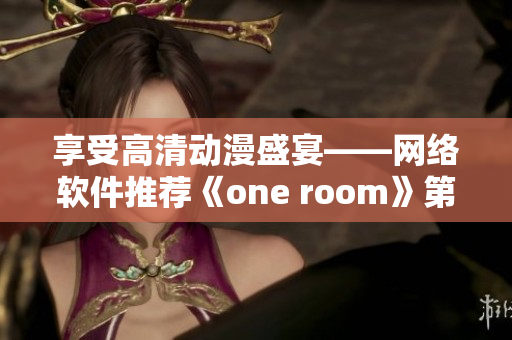 享受高清动漫盛宴——网络软件推荐《one room》第一季在线观看