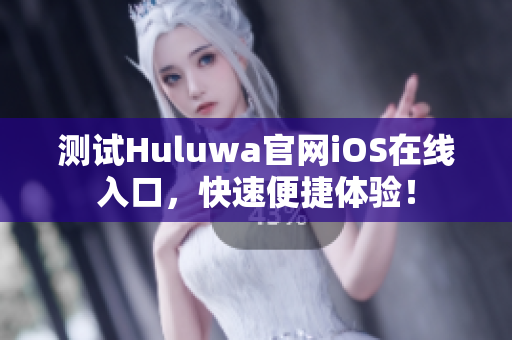 测试Huluwa官网iOS在线入口，快速便捷体验！