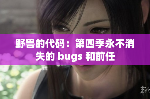 野兽的代码：第四季永不消失的 bugs 和前任