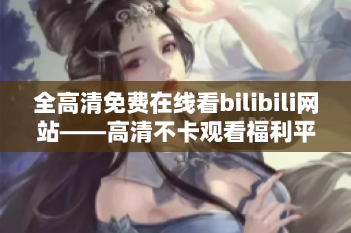 全高清免费在线看bilibili网站——高清不卡观看福利平台