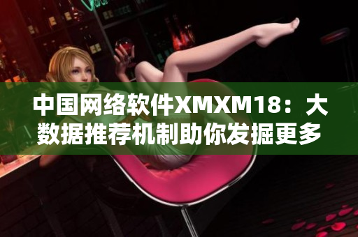 中国网络软件XMXM18：大数据推荐机制助你发掘更多实用的工具！