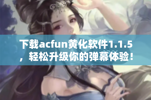 下载acfun黄化软件1.1.5，轻松升级你的弹幕体验！