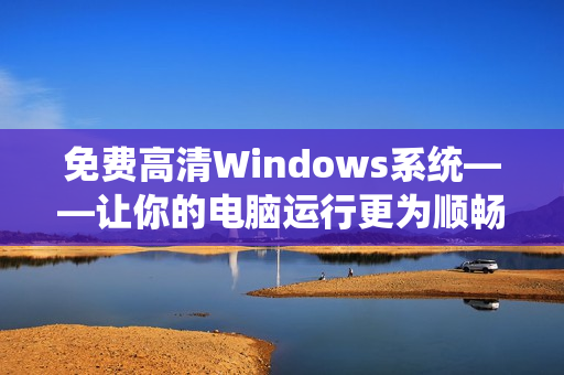 免费高清Windows系统——让你的电脑运行更为顺畅