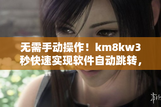 无需手动操作！km8kw3秒快速实现软件自动跳转，一键提升用户体验