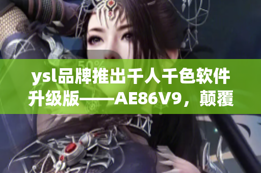 ysl品牌推出千人千色软件升级版——AE86V9，颠覆你的视觉体验