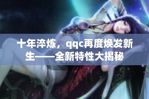 十年淬炼，qqc再度焕发新生——全新特性大揭秘