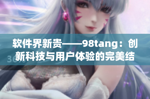 软件界新贵——98tang：创新科技与用户体验的完美结合