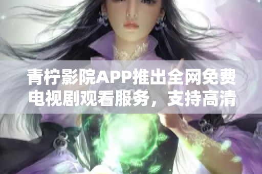 青柠影院APP推出全网免费电视剧观看服务，支持高清播放及西瓜影音播放器