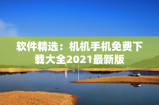 软件精选：机机手机免费下载大全2021最新版