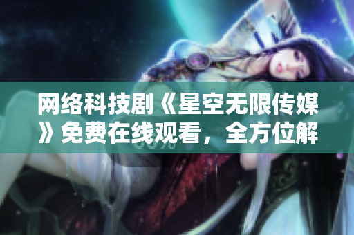 网络科技剧《星空无限传媒》免费在线观看，全方位解读优秀软件设计！