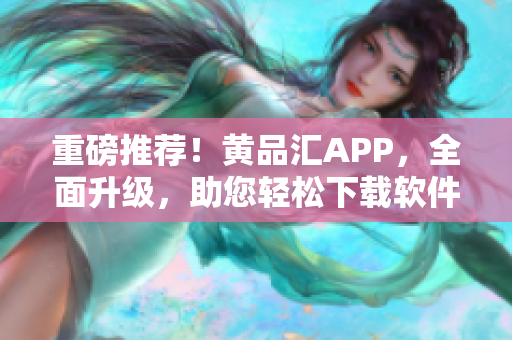 重磅推荐！黄品汇APP，全面升级，助您轻松下载软件