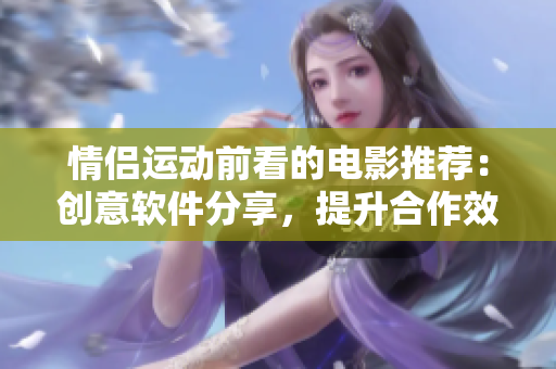 情侣运动前看的电影推荐：创意软件分享，提升合作效率