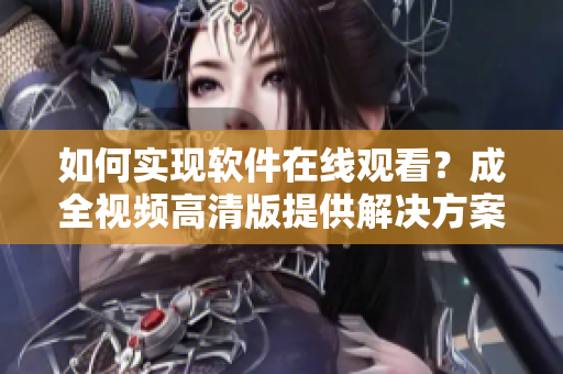 如何实现软件在线观看？成全视频高清版提供解决方案