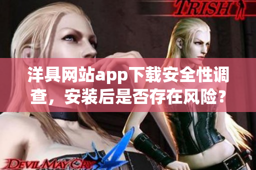 洋具网站app下载安全性调查，安装后是否存在风险？