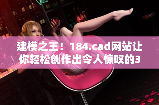 建模之王！184.cad网站让你轻松创作出令人惊叹的3D设计作品！