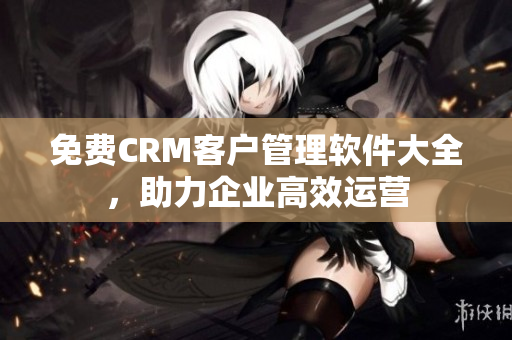 免费CRM客户管理软件大全，助力企业高效运营