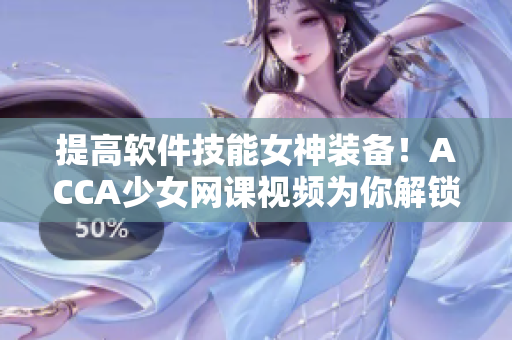 提高软件技能女神装备！ACCA少女网课视频为你解锁编程技巧